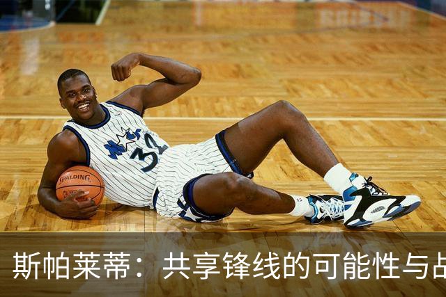 斯帕莱蒂：共享锋线的可能性与战术选择的智慧